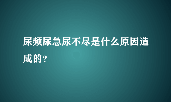 尿频尿急尿不尽是什么原因造成的？