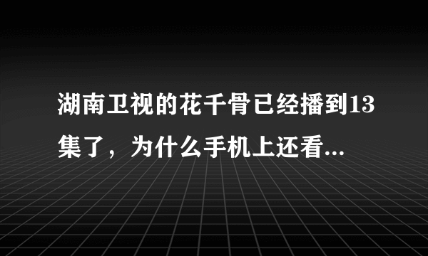 湖南卫视的花千骨已经播到13集了，为什么手机上还看不到第13集呢