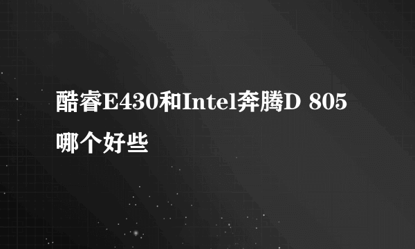 酷睿E430和Intel奔腾D 805 哪个好些