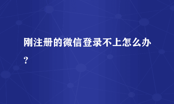 刚注册的微信登录不上怎么办？