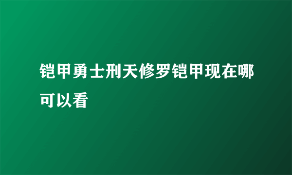 铠甲勇士刑天修罗铠甲现在哪可以看