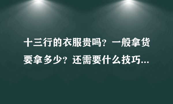 十三行的衣服贵吗？一般拿货要拿多少？还需要什么技巧？本人是新手，还没去过十三行。