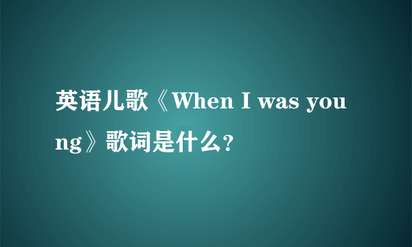 英语儿歌《When I was young》歌词是什么？