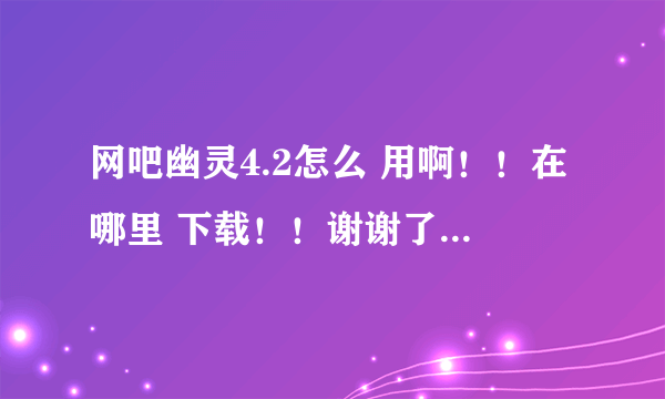 网吧幽灵4.2怎么 用啊！！在哪里 下载！！谢谢了，大神帮忙啊