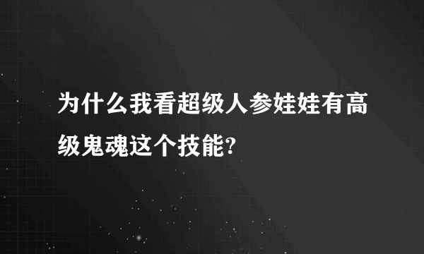 为什么我看超级人参娃娃有高级鬼魂这个技能?