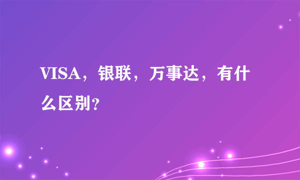 VISA，银联，万事达，有什么区别？