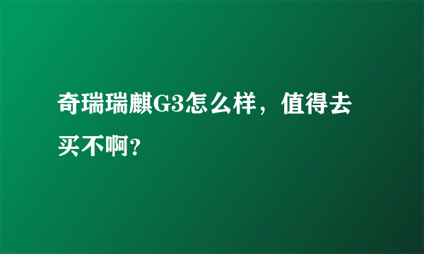 奇瑞瑞麒G3怎么样，值得去买不啊？