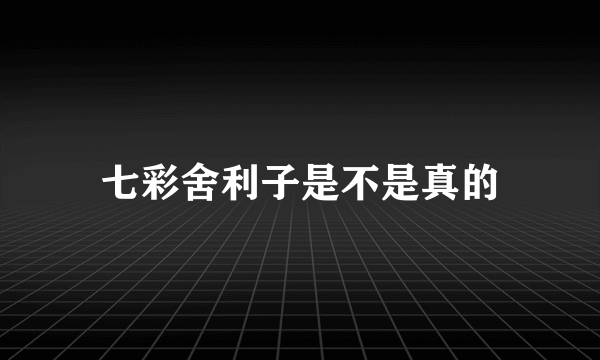 七彩舍利子是不是真的