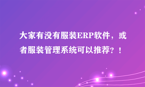 大家有没有服装ERP软件，或者服装管理系统可以推荐？！