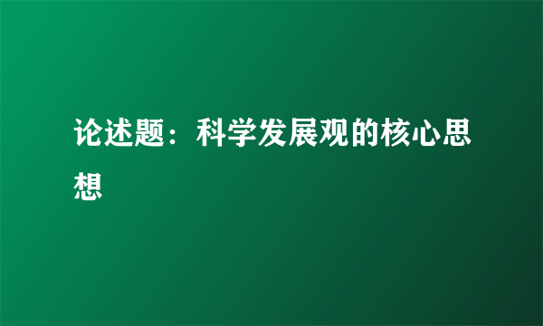 论述题：科学发展观的核心思想