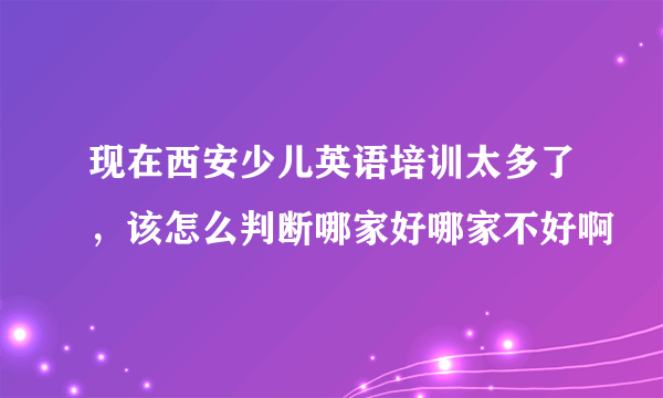 现在西安少儿英语培训太多了，该怎么判断哪家好哪家不好啊