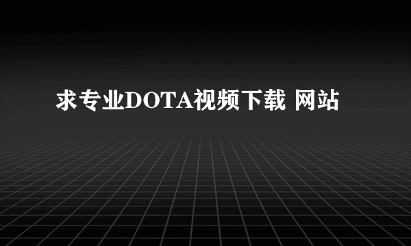 求专业DOTA视频下载 网站