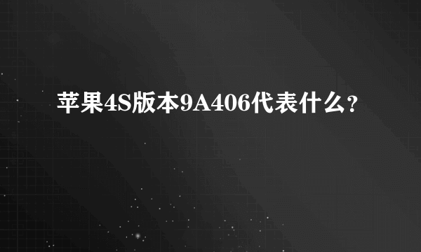 苹果4S版本9A406代表什么？