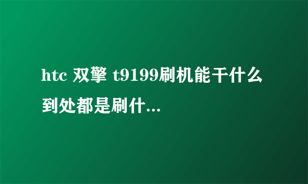 htc 双擎 t9199刷机能干什么 到处都是刷什么ROM的· 不懂呢·· 只知道PSP刷机能玩下载游戏··