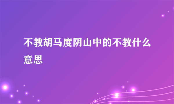 不教胡马度阴山中的不教什么意思