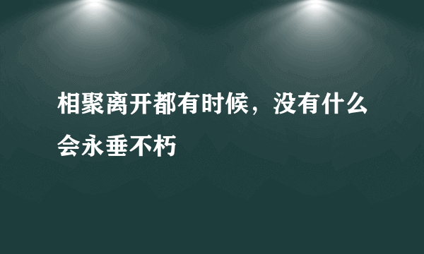 相聚离开都有时候，没有什么会永垂不朽