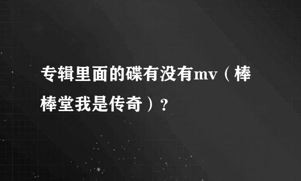 专辑里面的碟有没有mv（棒棒堂我是传奇）？