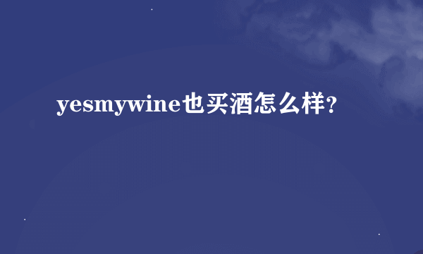 yesmywine也买酒怎么样？