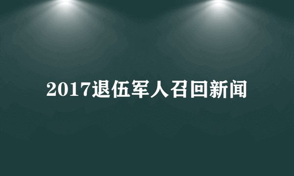 2017退伍军人召回新闻