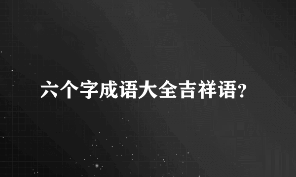 六个字成语大全吉祥语？