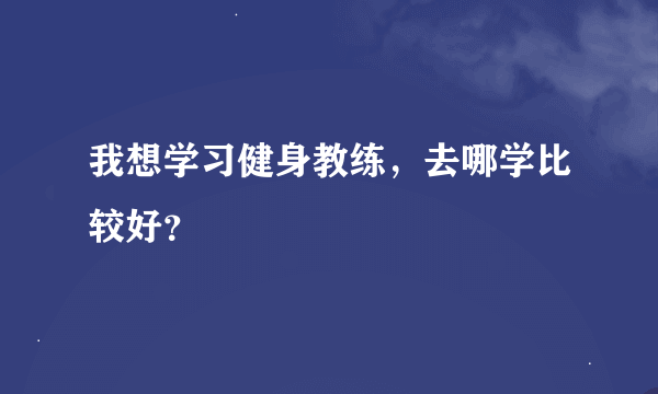 我想学习健身教练，去哪学比较好？