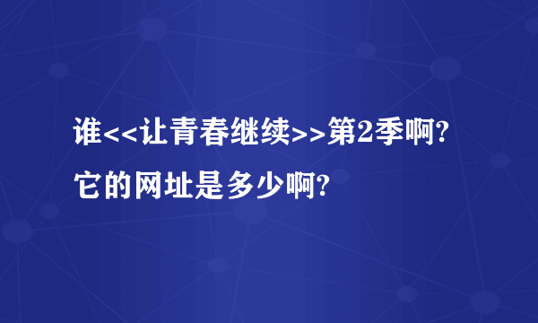 谁<<让青春继续>>第2季啊?它的网址是多少啊?