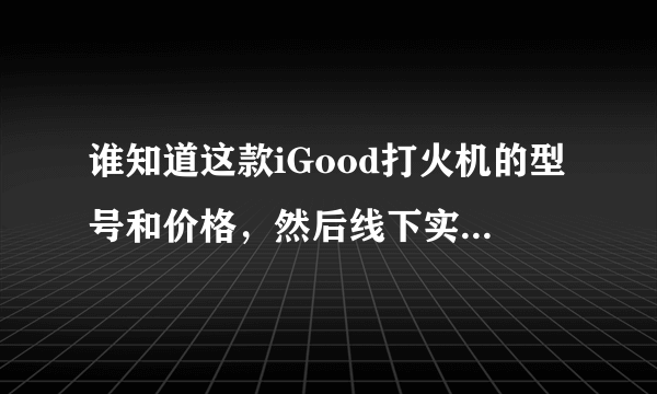 谁知道这款iGood打火机的型号和价格，然后线下实体店哪里可以买到？不想在网上买