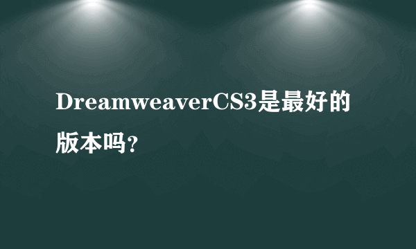 DreamweaverCS3是最好的版本吗？