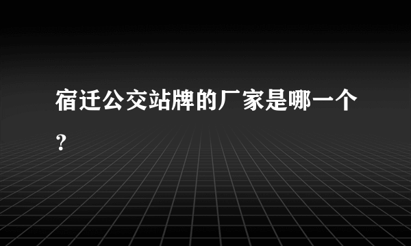 宿迁公交站牌的厂家是哪一个？