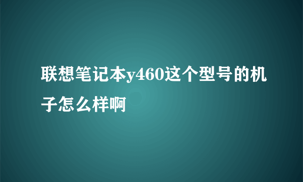 联想笔记本y460这个型号的机子怎么样啊