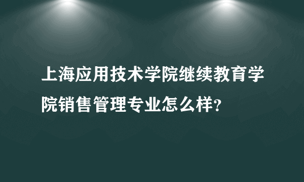 上海应用技术学院继续教育学院销售管理专业怎么样？