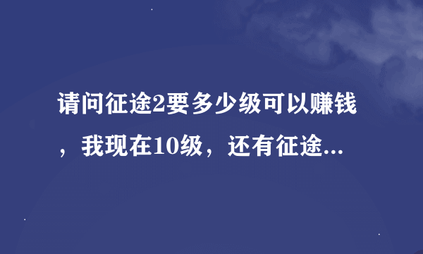 请问征途2要多少级可以赚钱，我现在10级，还有征途2 到底怎么赚钱，一天保持2锭就可以了