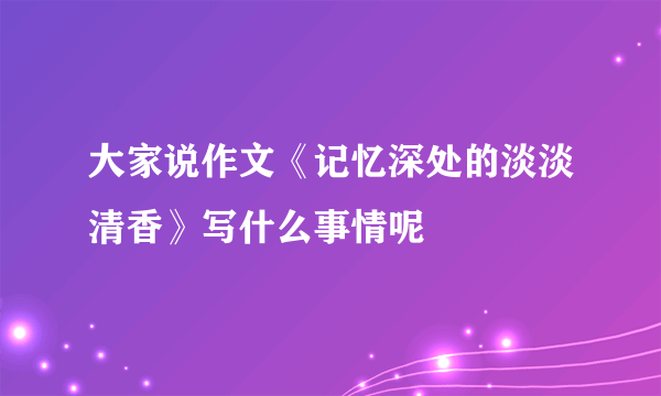 大家说作文《记忆深处的淡淡清香》写什么事情呢