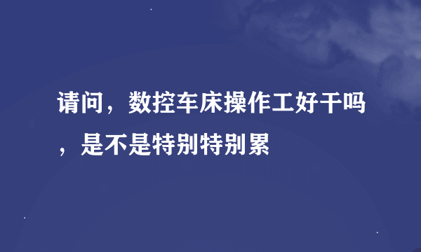 请问，数控车床操作工好干吗，是不是特别特别累