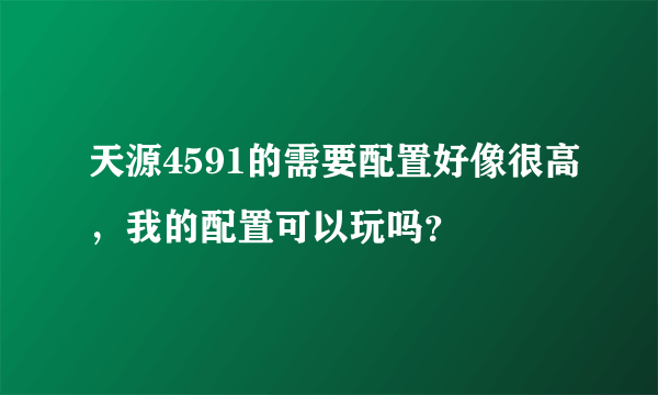 天源4591的需要配置好像很高，我的配置可以玩吗？