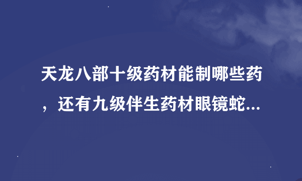 天龙八部十级药材能制哪些药，还有九级伴生药材眼镜蛇能做什么药