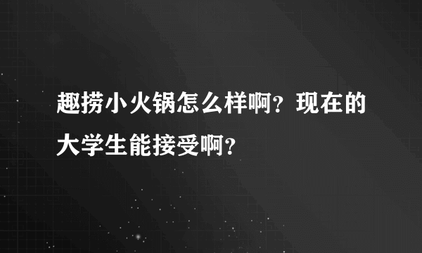 趣捞小火锅怎么样啊？现在的大学生能接受啊？