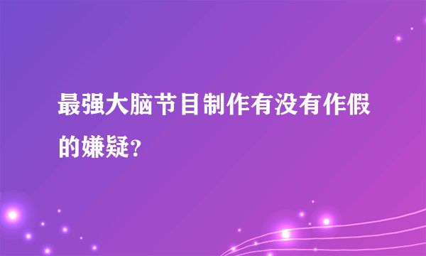 最强大脑节目制作有没有作假的嫌疑？