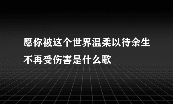 愿你被这个世界温柔以待余生不再受伤害是什么歌