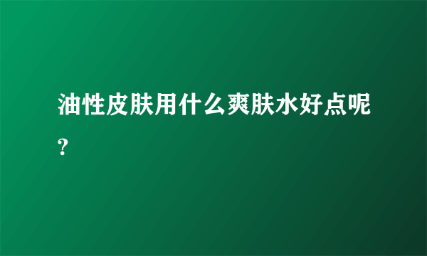 油性皮肤用什么爽肤水好点呢?