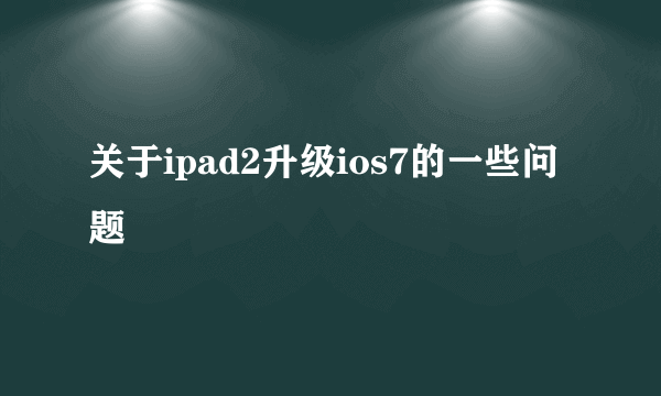 关于ipad2升级ios7的一些问题