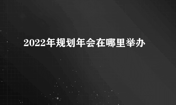 2022年规划年会在哪里举办