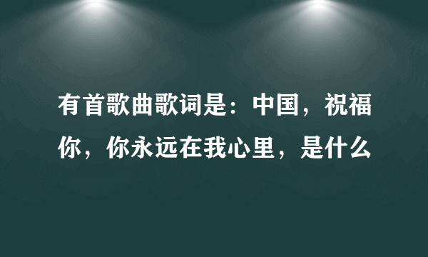 有首歌曲歌词是：中国，祝福你，你永远在我心里，是什么