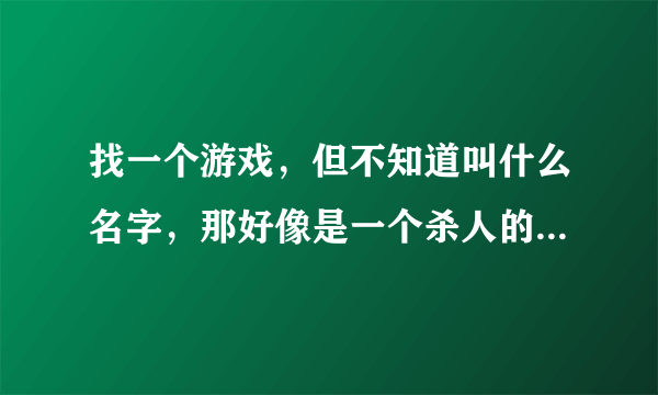 找一个游戏，但不知道叫什么名字，那好像是一个杀人的游戏，我看别人玩了一下，所以不知道名字。