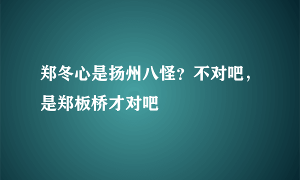 郑冬心是扬州八怪？不对吧，是郑板桥才对吧