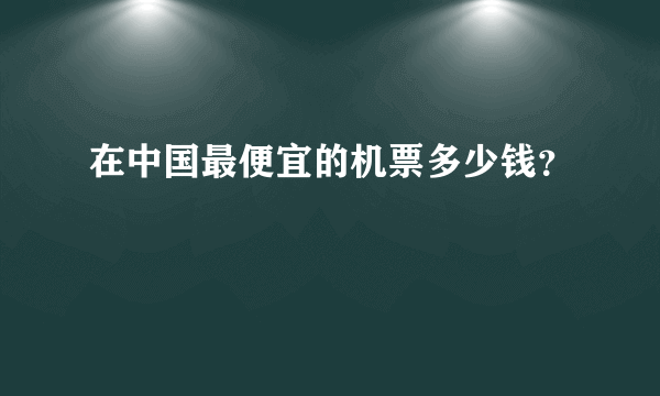 在中国最便宜的机票多少钱？