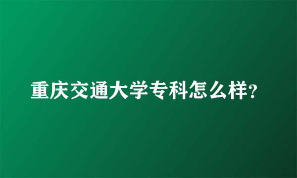 重庆交通大学专科怎么样？