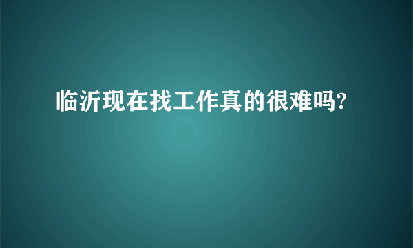 临沂现在找工作真的很难吗?