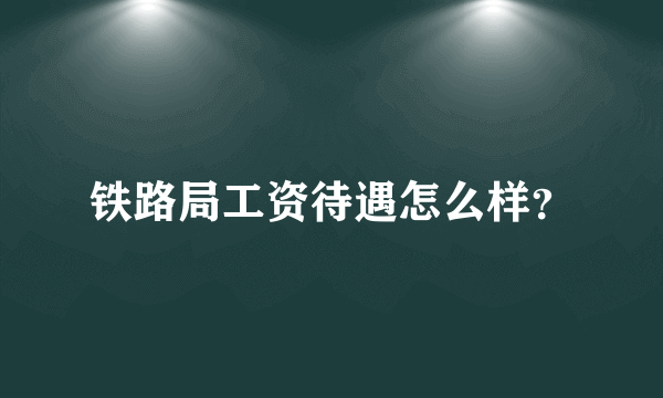 铁路局工资待遇怎么样？