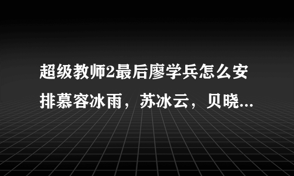 超级教师2最后廖学兵怎么安排慕容冰雨，苏冰云，贝晓丹，慕容蓝络，李星华的吗？终章我没看懂。感激不禁。